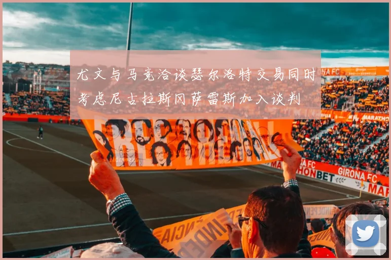 尤文与马竞洽谈瑟尔洛特交易同时考虑尼古拉斯冈萨雷斯加入谈判
