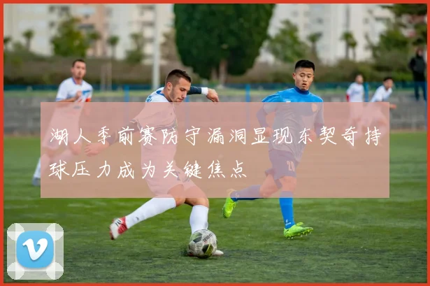湖人季前赛防守漏洞显现东契奇持球压力成为关键焦点