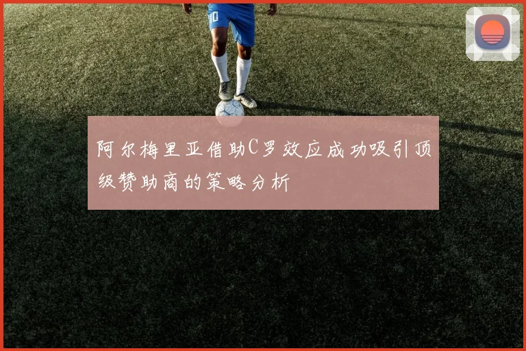 阿尔梅里亚借助C罗效应成功吸引顶级赞助商的策略分析