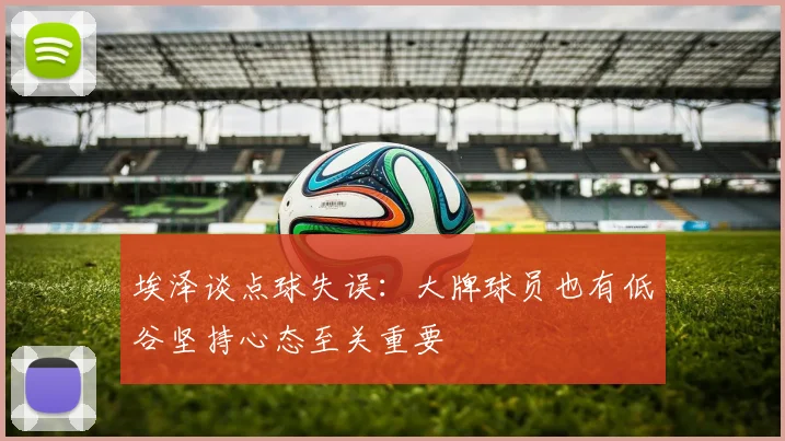 埃泽谈点球失误：大牌球员也有低谷坚持心态至关重要