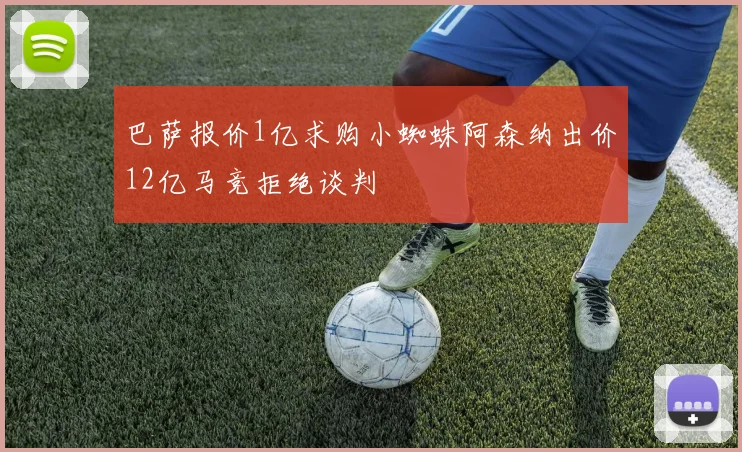 巴萨报价1亿求购小蜘蛛阿森纳出价12亿马竞拒绝谈判