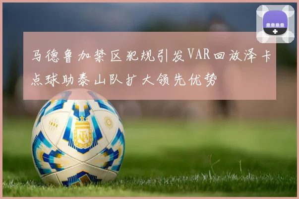 马德鲁加禁区犯规引发VAR回放泽卡点球助泰山队扩大领先优势