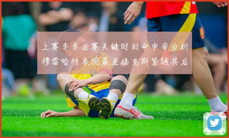 上赛季季后赛关键时刻命中率分析穆雷哈特表现最差福克斯紧随其后