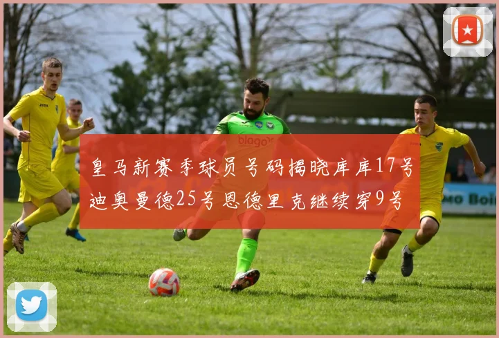 皇马新赛季球员号码揭晓库库17号迪奥曼德25号恩德里克继续穿9号