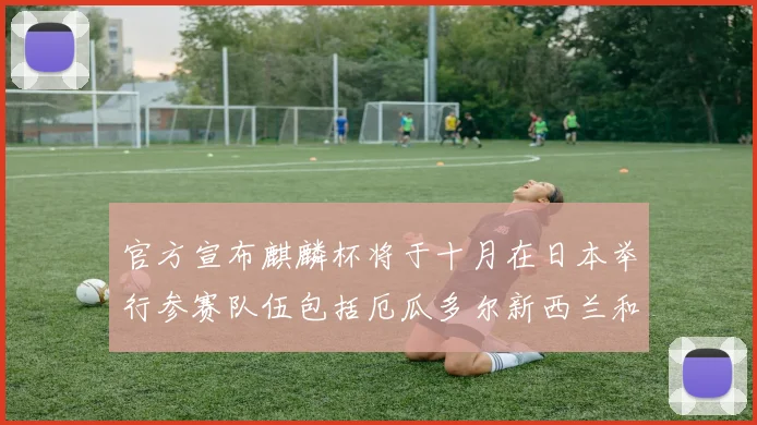 官方宣布麒麟杯将于十月在日本举行参赛队伍包括厄瓜多尔新西兰和巴拿马