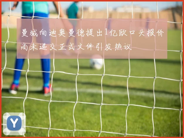 曼城向迪奥曼德提出1亿欧口头报价尚未递交正式文件引发热议