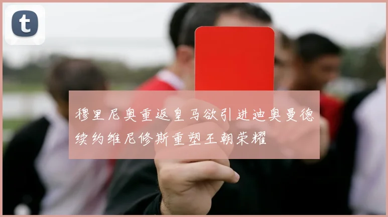穆里尼奥重返皇马欲引进迪奥曼德续约维尼修斯重塑王朝荣耀