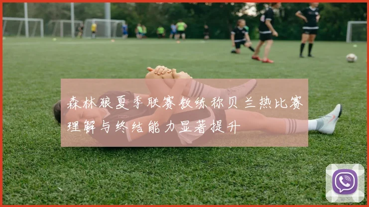 森林狼夏季联赛教练称贝兰热比赛理解与终结能力显著提升